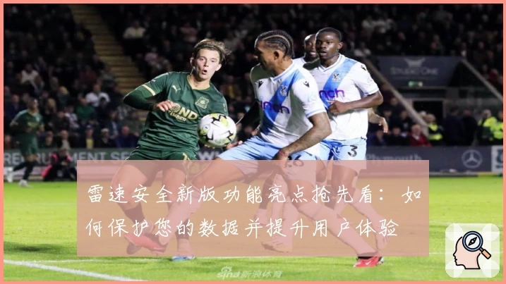 雷速安全新版功能亮点抢先看：如何保护您的数据并提升用户体验