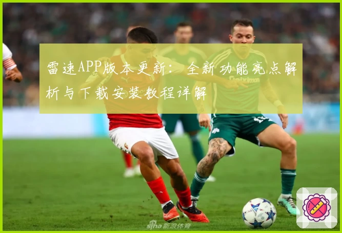 雷速APP版本更新：全新功能亮点解析与下载安装教程详解
