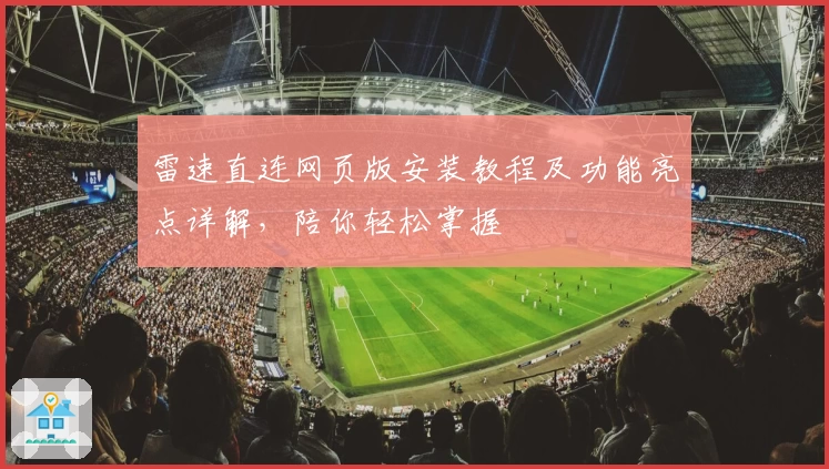 雷速直连网页版安装教程及功能亮点详解，陪你轻松掌握