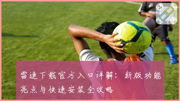 雷速下载官方入口详解：新版功能亮点与快速安装全攻略