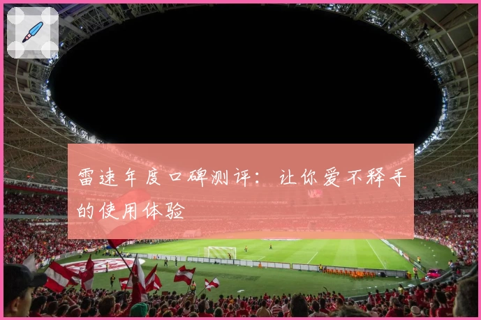 雷速年度口碑测评：让你爱不释手的使用体验