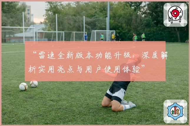 “雷速全新版本功能升级，深度解析实用亮点与用户使用体验”