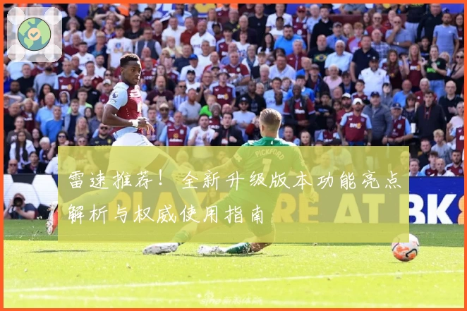 雷速推荐！全新升级版本功能亮点解析与权威使用指南