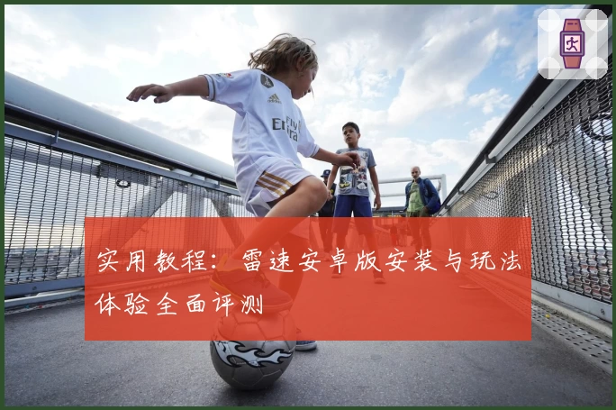 实用教程：雷速安卓版安装与玩法体验全面评测