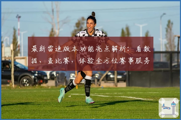 最新雷速版本功能亮点解析：看数据、查比赛，体验全方位赛事服务新升级