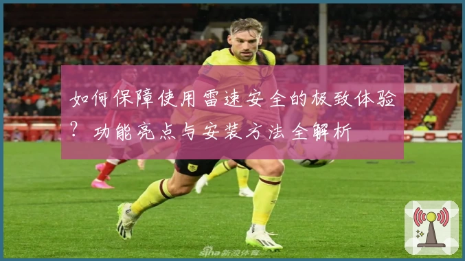 如何保障使用雷速安全的极致体验？功能亮点与安装方法全解析
