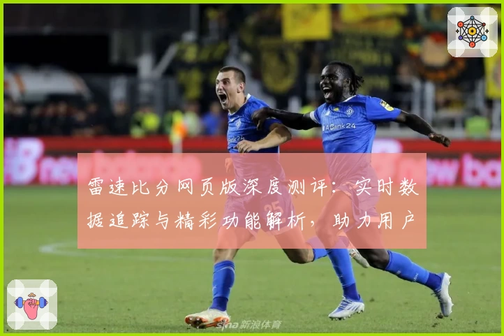 雷速比分网页版深度测评：实时数据追踪与精彩功能解析，助力用户轻松掌控赛事动态