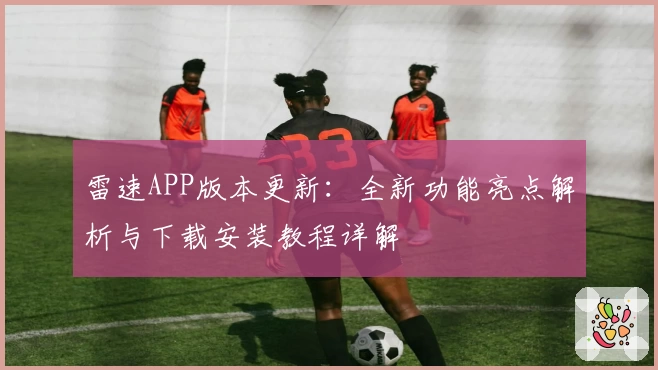 雷速APP版本更新：全新功能亮点解析与下载安装教程详解
