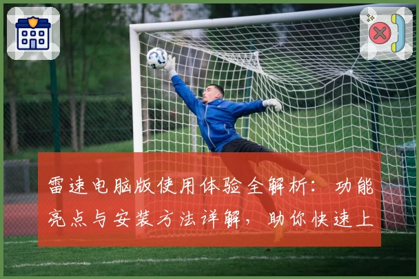 雷速电脑版使用体验全解析：功能亮点与安装方法详解，助你快速上手
