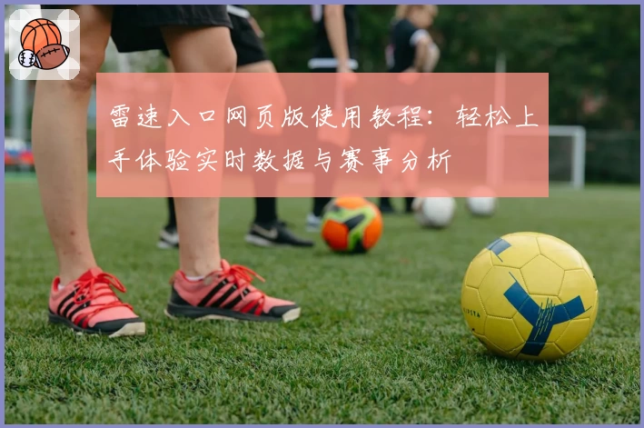 雷速入口网页版使用教程：轻松上手体验实时数据与赛事分析