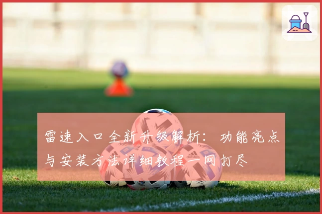 雷速入口全新升级解析：功能亮点与安装方法详细教程一网打尽