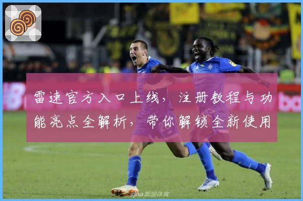 雷速官方入口上线，注册教程与功能亮点全解析，带你解锁全新使用体验