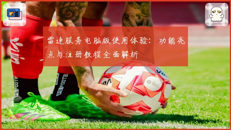 雷速服务电脑版使用体验：功能亮点与注册教程全面解析