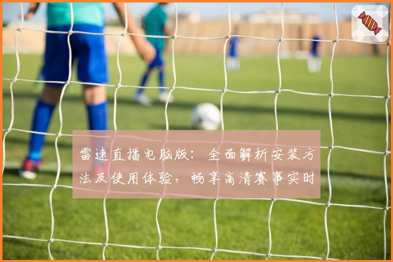 雷速直播电脑版：全面解析安装方法及使用体验，畅享高清赛事实时更新