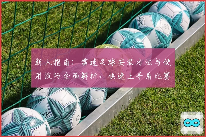 新人指南：雷速足球安装方法与使用技巧全面解析，快速上手看比赛数据统计
