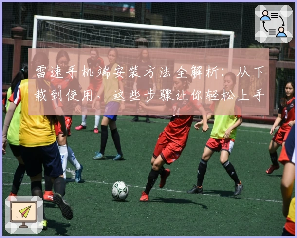 雷速手机端安装方法全解析：从下载到使用，这些步骤让你轻松上手