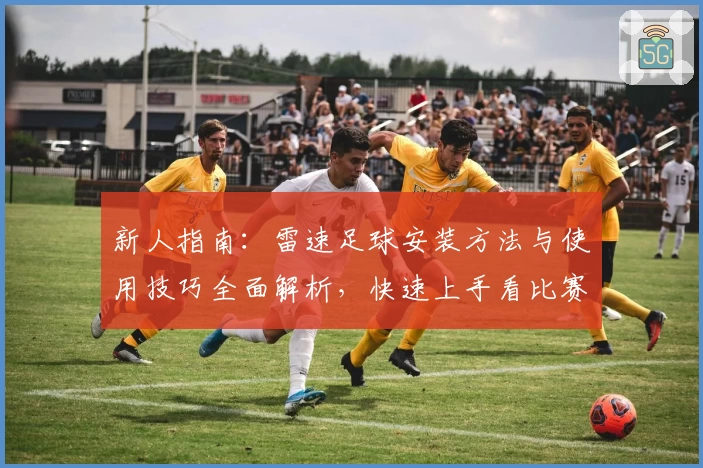新人指南：雷速足球安装方法与使用技巧全面解析，快速上手看比赛数据统计