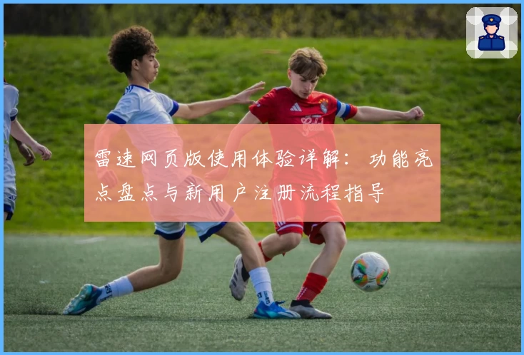 雷速网页版使用体验详解：功能亮点盘点与新用户注册流程指导