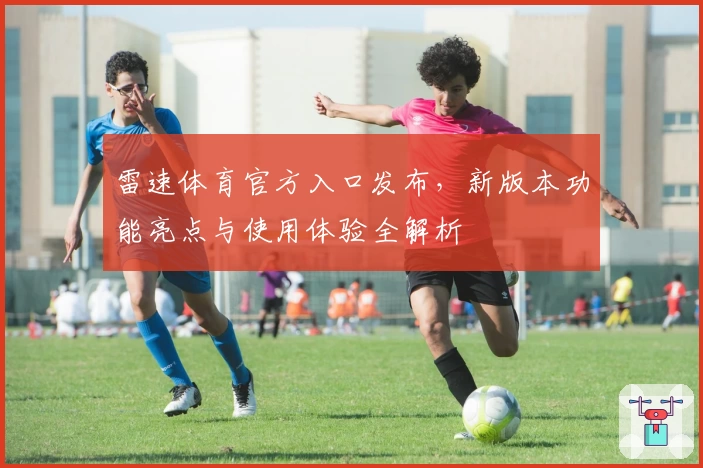雷速体育官方入口发布，新版本功能亮点与使用体验全解析