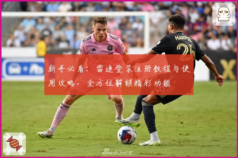 新手必看：雷速登录注册教程与使用攻略，全方位解锁精彩功能