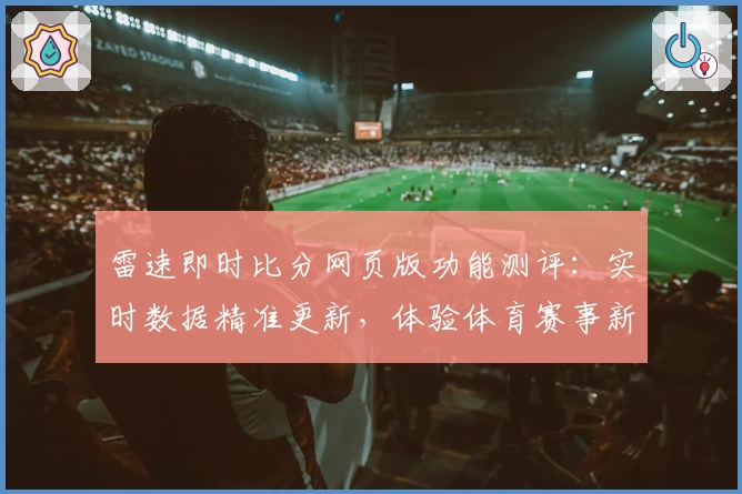 雷速即时比分网页版功能测评：实时数据精准更新，体验体育赛事新高度