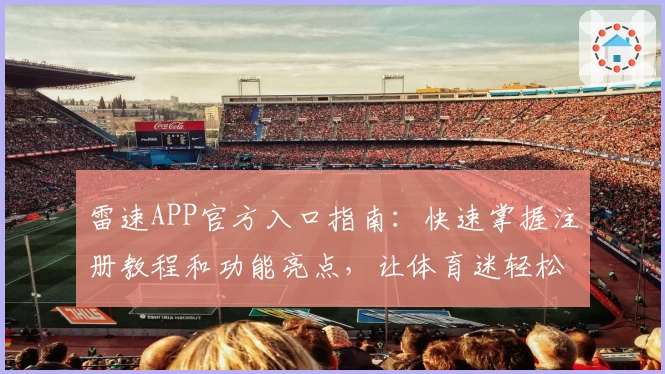 雷速APP官方入口指南：快速掌握注册教程和功能亮点，让体育迷轻松上手