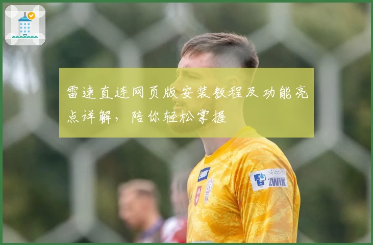 雷速直连网页版安装教程及功能亮点详解，陪你轻松掌握