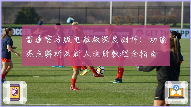 雷速官方版电脑版深度测评：功能亮点解析及新人注册教程全指南