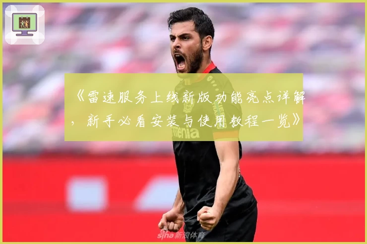 《雷速服务上线新版功能亮点详解,新手必看安装与使用教程一览》