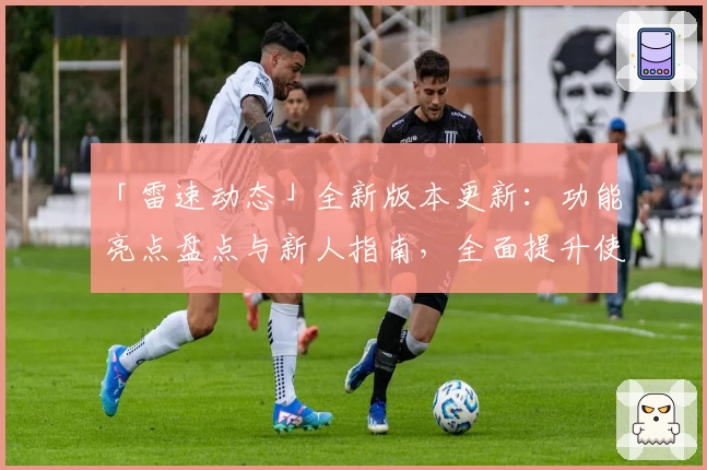 「雷速动态」全新版本更新：功能亮点盘点与新人指南，全面提升使用体验