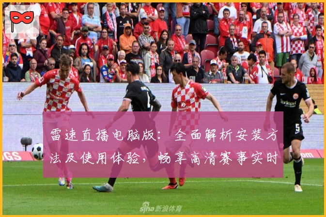 雷速直播电脑版:全面解析安装方法及使用体验,畅享高清赛事实时更新
