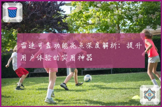 雷速可靠功能亮点深度解析：提升用户体验的实用神器