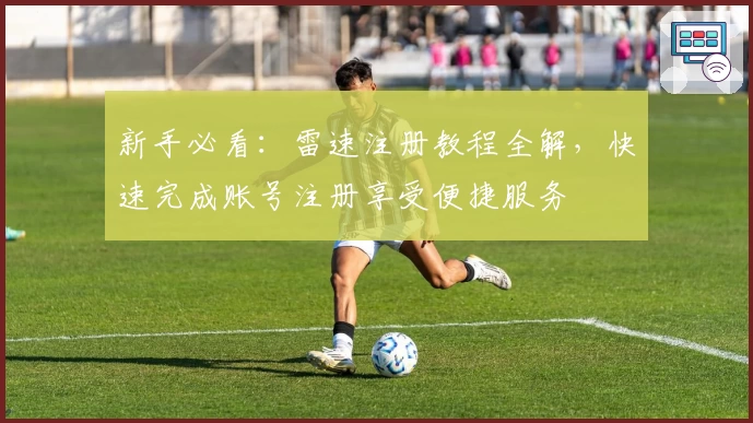 新手必看：雷速注册教程全解，快速完成账号注册享受便捷服务
