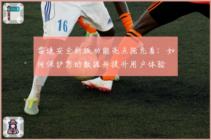 雷速安全新版功能亮点抢先看：如何保护您的数据并提升用户体验