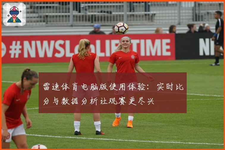 雷速体育电脑版使用体验：实时比分与数据分析让观赛更尽兴
