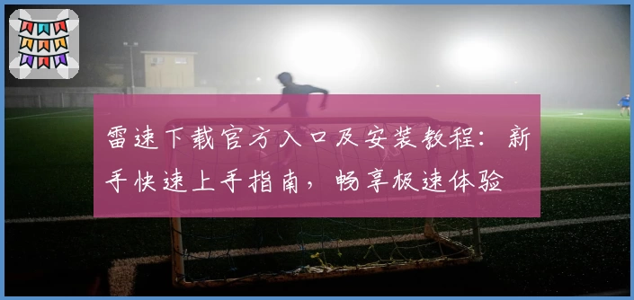 雷速下载官方入口及安装教程：新手快速上手指南，畅享极速体验