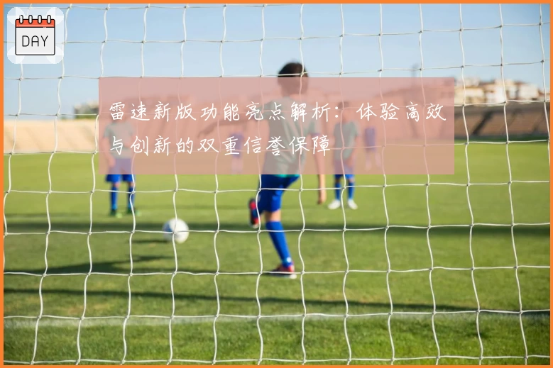 雷速新版功能亮点解析：体验高效与创新的双重信誉保障