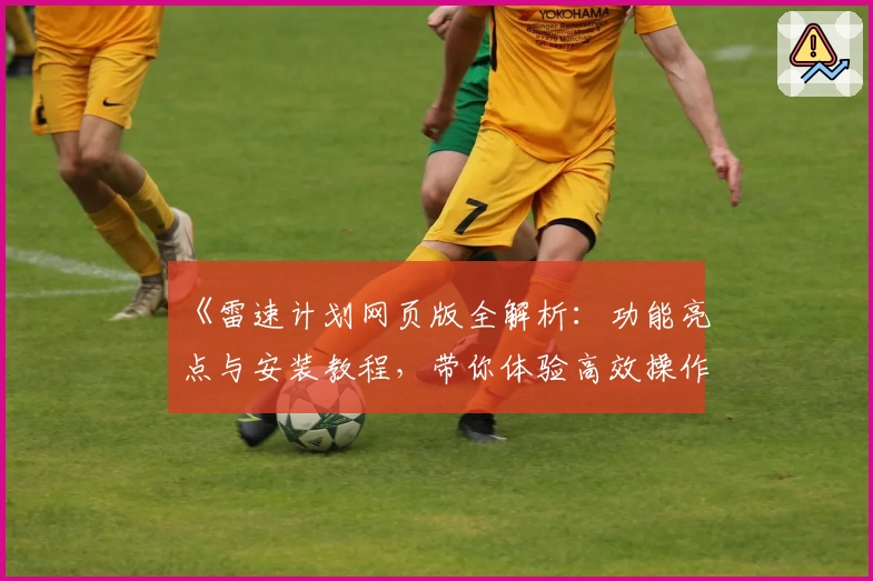 《雷速计划网页版全解析:功能亮点与安装教程,带你体验高效操作新境界》