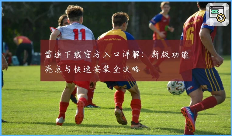 雷速下载官方入口详解：新版功能亮点与快速安装全攻略