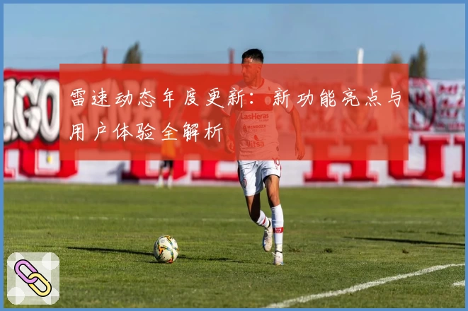 雷速动态年度更新：新功能亮点与用户体验全解析
