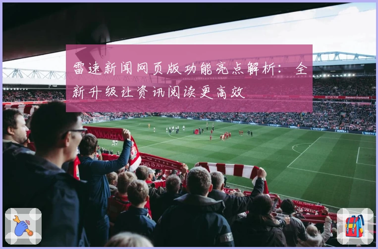 雷速新闻网页版功能亮点解析:全新升级让资讯阅读更高效